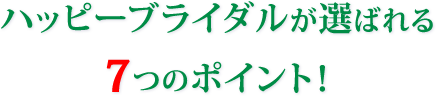 ハッピーブライダルが選ばれる7つのポイント！